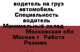 водитель на груз.автомобиль › Специальность ­ водитель › Минимальный оклад ­ 40000-50000 - Московская обл., Москва г. Работа » Резюме   